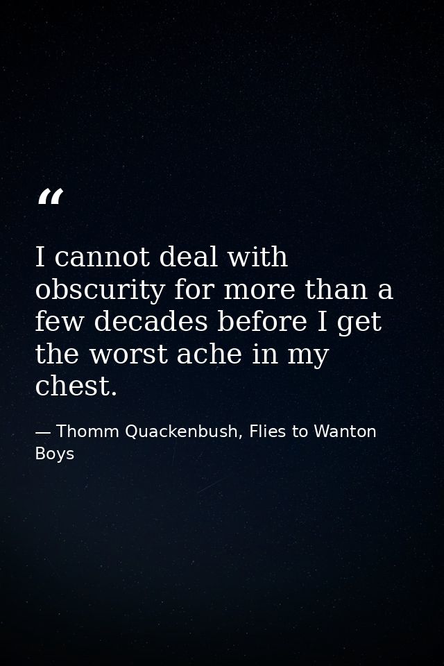 I cannot deal with obscurity for more than a few decades before I get the worst ache in my chest. — Thomm Quackenbush, Flies to Wanton Boys