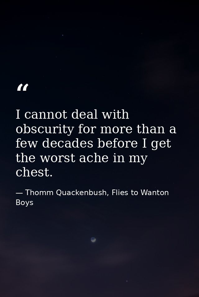 I cannot deal with obscurity for more than a few decades before I get the worst ache in my chest. — Thomm Quackenbush, Flies to Wanton Boys