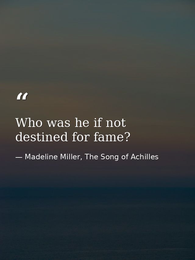 Who was he if not destined for fame? — Madeline Miller, The Song of Achilles