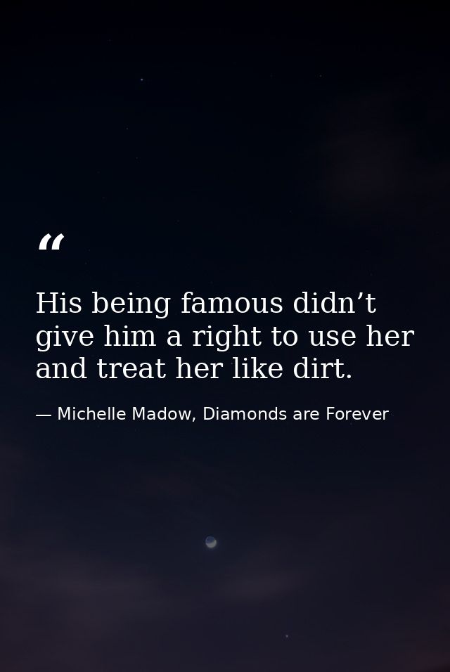 His being famous didn’t give him a right to use her and treat her like dirt. — Michelle Madow, Diamonds are Forever