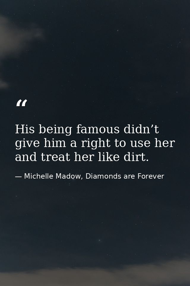 His being famous didn’t give him a right to use her and treat her like dirt. — Michelle Madow, Diamonds are Forever