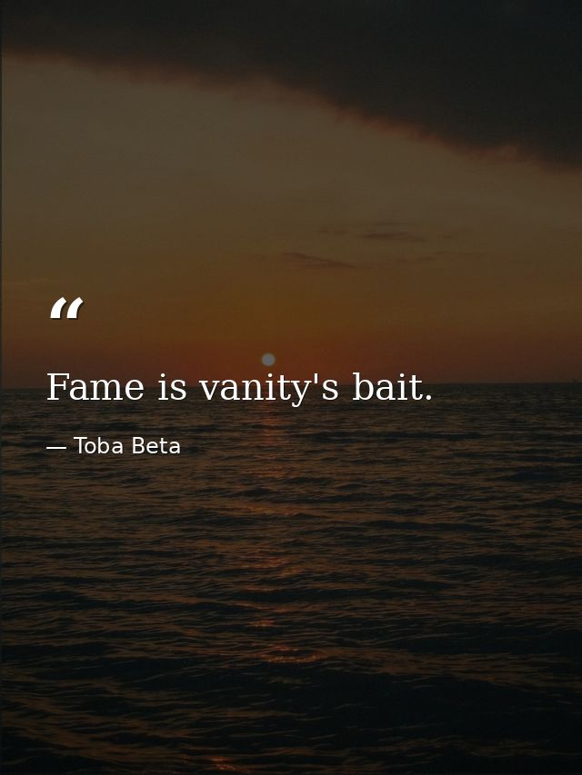 Fame is vanity's bait. — Toba Beta