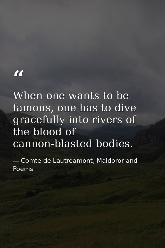 When one wants to be famous, one has to dive gracefully into rivers of the blood of cannon-blasted bodies. — Comte de Lautréamont, Maldoror and Poems