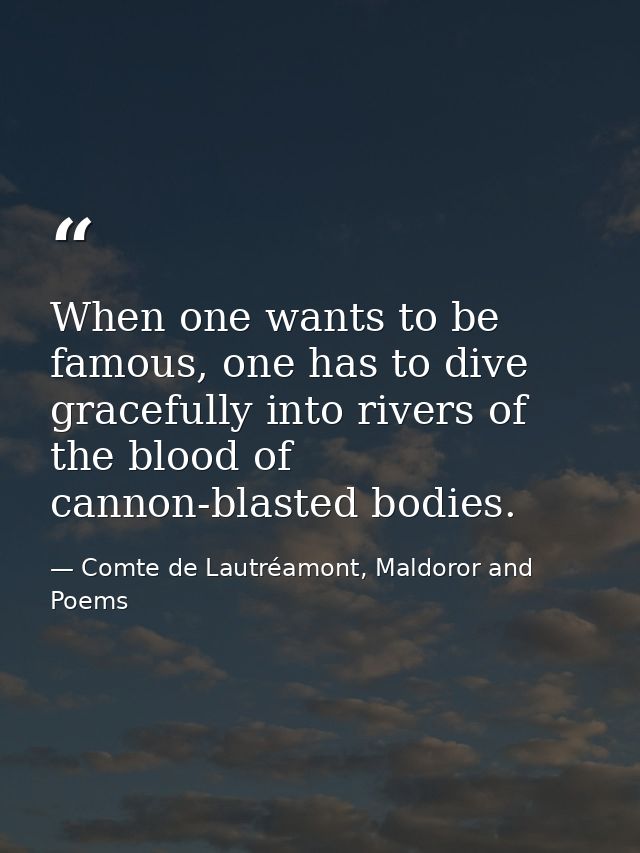 When one wants to be famous, one has to dive gracefully into rivers of the blood of cannon-blasted bodies. — Comte de Lautréamont, Maldoror and Poems