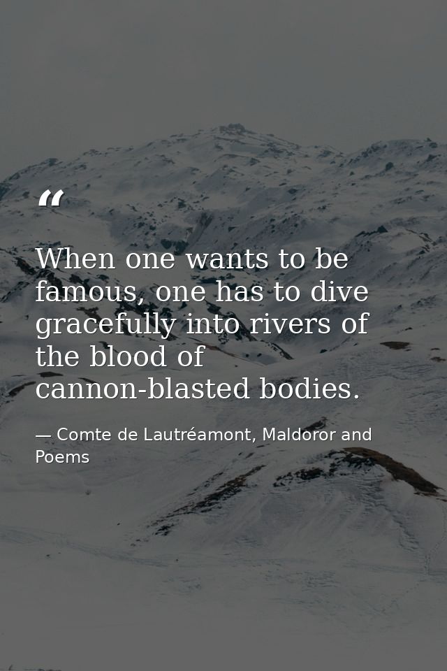 When one wants to be famous, one has to dive gracefully into rivers of the blood of cannon-blasted bodies. — Comte de Lautréamont, Maldoror and Poems