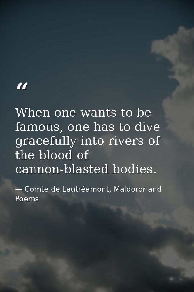 When one wants to be famous, one has to dive gracefully into rivers of the blood of cannon-blasted bodies. — Comte de Lautréamont, Maldoror and Poems