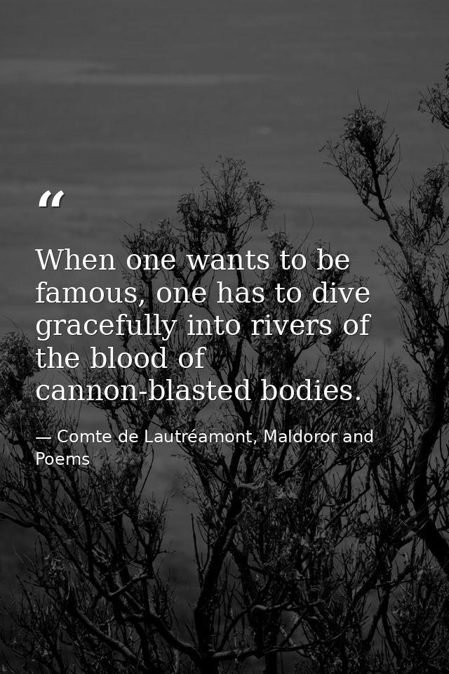 When one wants to be famous, one has to dive gracefully into rivers of the blood of cannon-blasted bodies. — Comte de Lautréamont, Maldoror and Poems