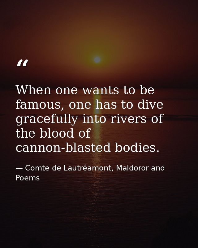 When one wants to be famous, one has to dive gracefully into rivers of the blood of cannon-blasted bodies. — Comte de Lautréamont, Maldoror and Poems