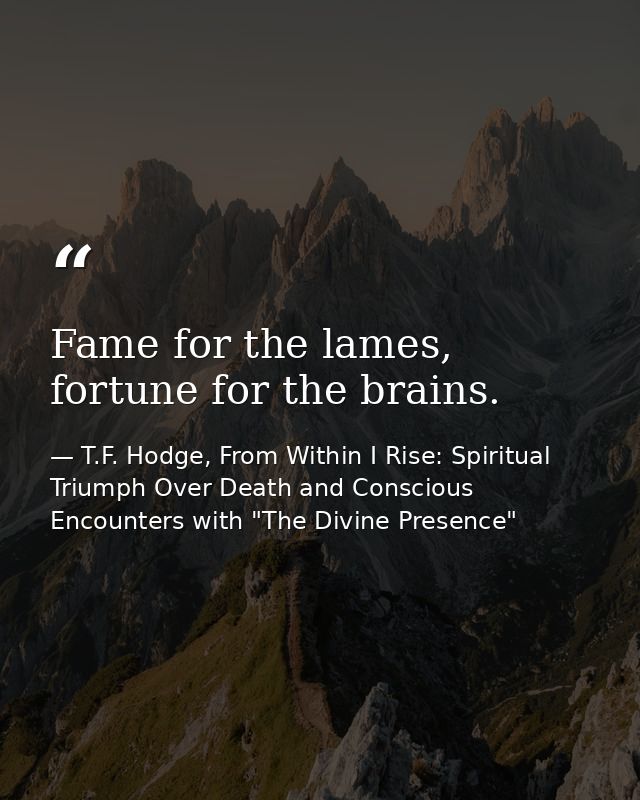 Fame for the lames, fortune for the brains. — T.F. Hodge, From Within I Rise: Spiritual Triumph Over Death and Conscious Encounters with "The Divine Presence"