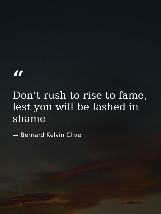 Don’t rush to rise to fame, lest you will be lashed in shame — Bernard Kelvin Clive