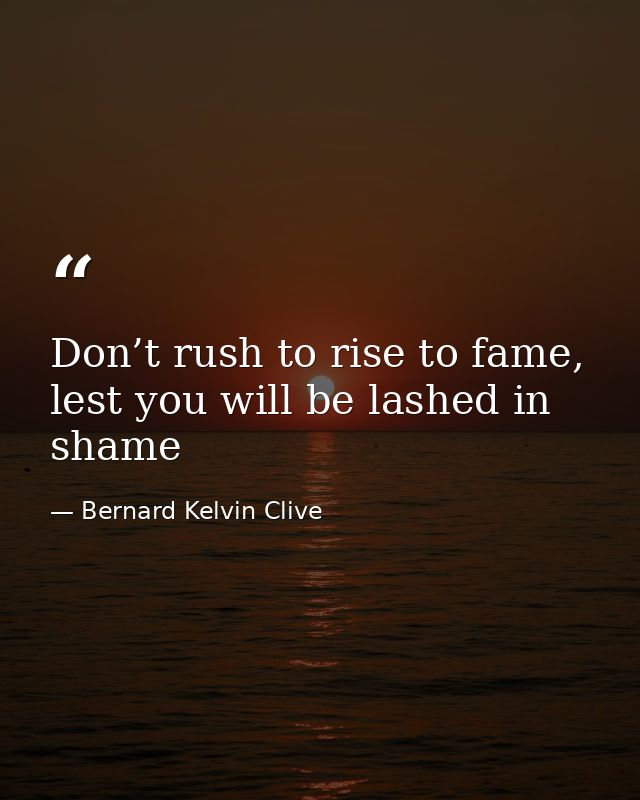 Don’t rush to rise to fame, lest you will be lashed in shame — Bernard Kelvin Clive