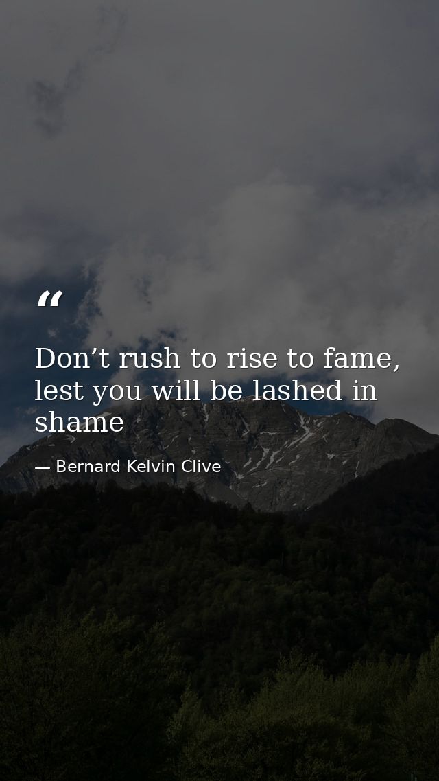 Don’t rush to rise to fame, lest you will be lashed in shame — Bernard Kelvin Clive