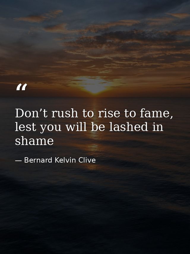 Don’t rush to rise to fame, lest you will be lashed in shame — Bernard Kelvin Clive