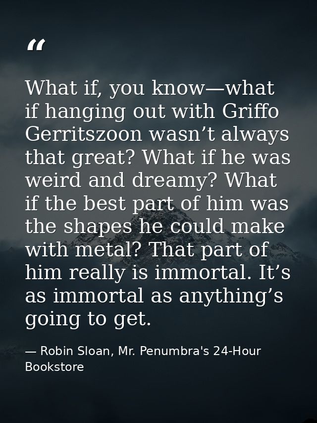 What if, you know—what if hanging out with Griffo Gerritszoon wasn’t always that great? What if he was weird and dreamy? — Robin Sloan, Mr. Penumbra's 24-Hour Bookstore
