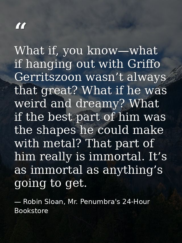 What if, you know—what if hanging out with Griffo Gerritszoon wasn’t always that great? What if he was weird and dreamy? — Robin Sloan, Mr. Penumbra's 24-Hour Bookstore