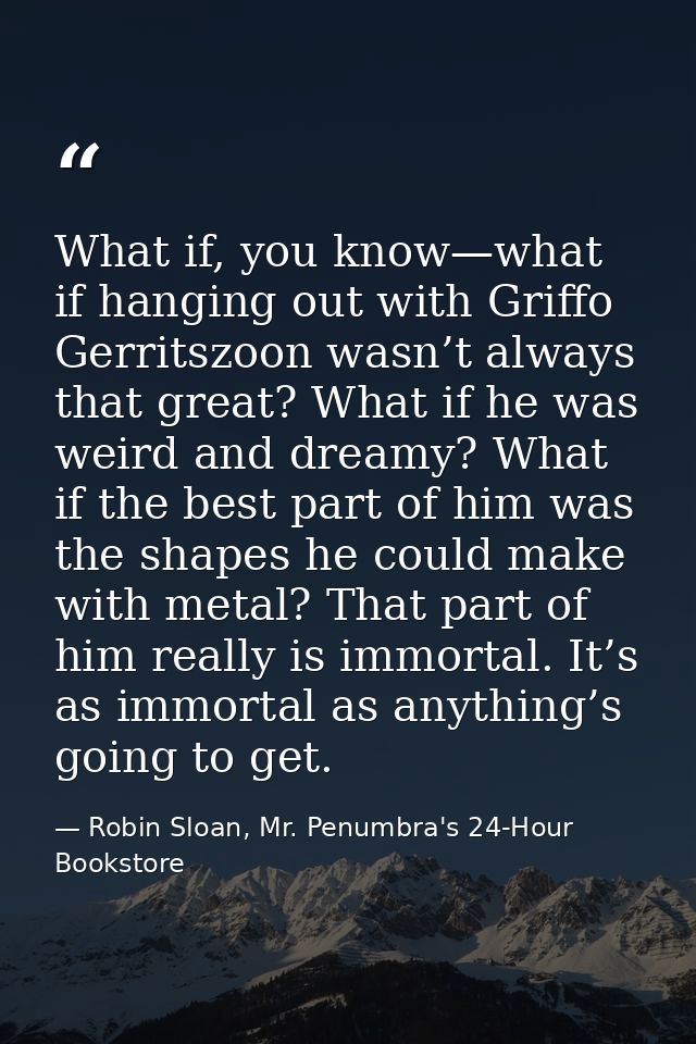 What if, you know—what if hanging out with Griffo Gerritszoon wasn’t always that great? What if he was weird and dreamy? — Robin Sloan, Mr. Penumbra's 24-Hour Bookstore