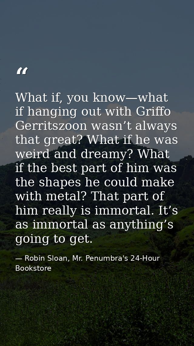 What if, you know—what if hanging out with Griffo Gerritszoon wasn’t always that great? What if he was weird and dreamy? — Robin Sloan, Mr. Penumbra's 24-Hour Bookstore