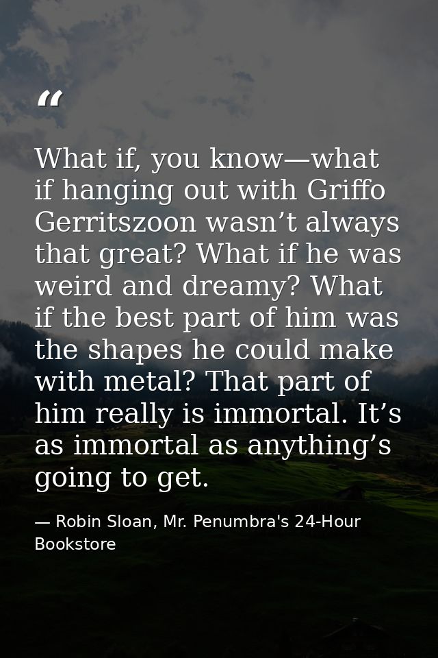 What if, you know—what if hanging out with Griffo Gerritszoon wasn’t always that great? What if he was weird and dreamy? — Robin Sloan, Mr. Penumbra's 24-Hour Bookstore
