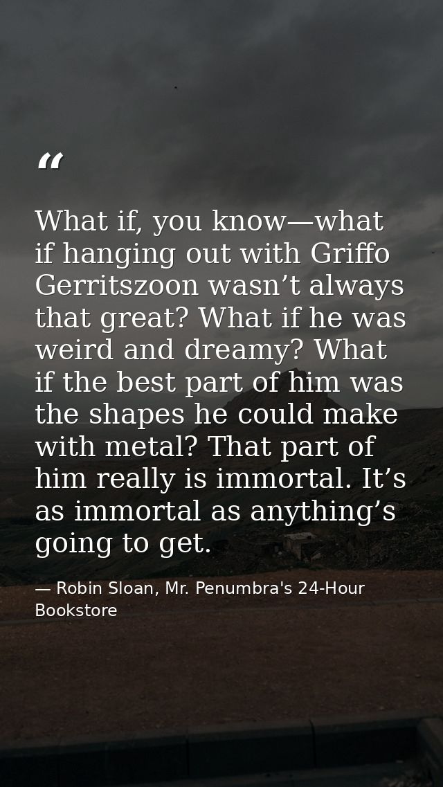 What if, you know—what if hanging out with Griffo Gerritszoon wasn’t always that great? What if he was weird and dreamy? — Robin Sloan, Mr. Penumbra's 24-Hour Bookstore