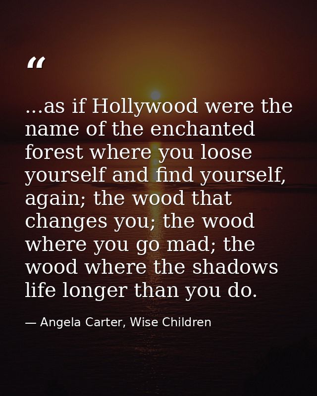 ...as if Hollywood were the name of the enchanted forest where you loose yourself and find yourself, again; the wood tha — Angela Carter, Wise Children
