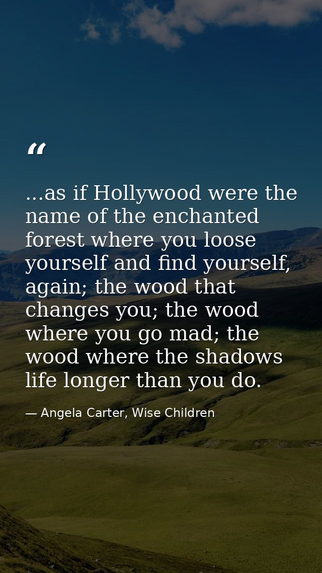 ...as if Hollywood were the name of the enchanted forest where you loose yourself and find yourself, again; the wood tha — Angela Carter, Wise Children
