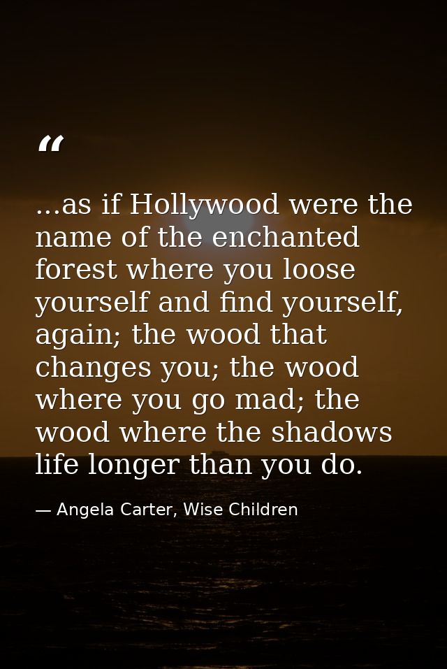 ...as if Hollywood were the name of the enchanted forest where you loose yourself and find yourself, again; the wood tha — Angela Carter, Wise Children
