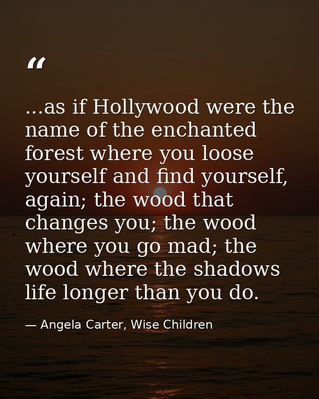 ...as if Hollywood were the name of the enchanted forest where you loose yourself and find yourself, again; the wood tha — Angela Carter, Wise Children