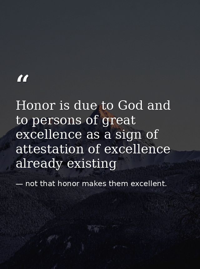 Honor is due to God and to persons of great excellence as a sign of attestation of excellence already existing — not that honor makes them excellent.
