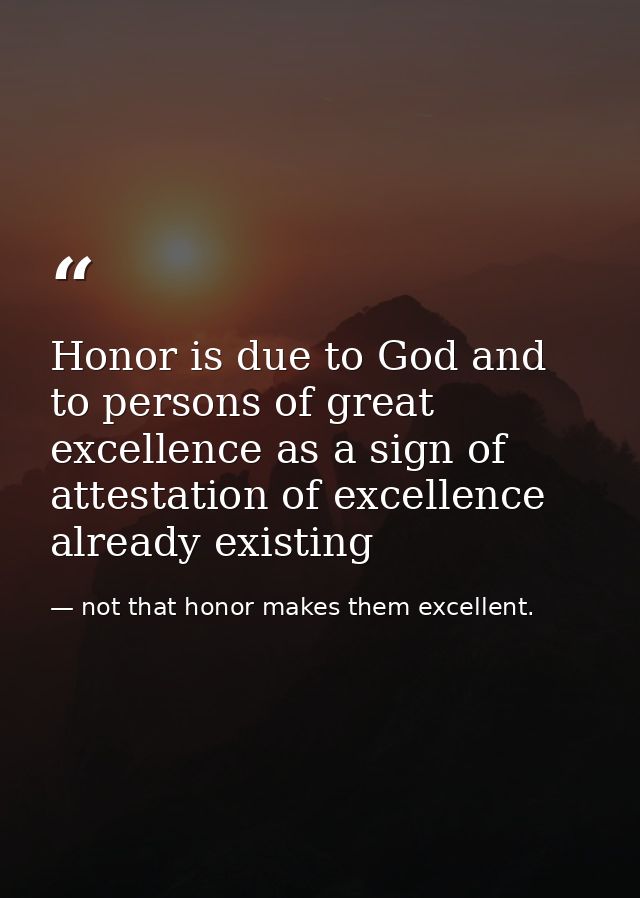 Honor is due to God and to persons of great excellence as a sign of attestation of excellence already existing — not that honor makes them excellent.