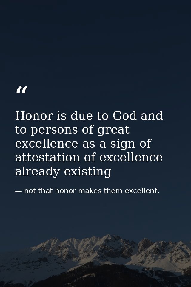 Honor is due to God and to persons of great excellence as a sign of attestation of excellence already existing — not that honor makes them excellent.