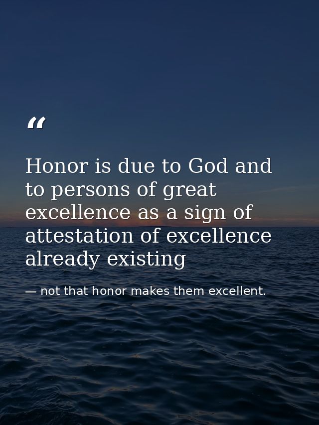 Honor is due to God and to persons of great excellence as a sign of attestation of excellence already existing — not that honor makes them excellent.