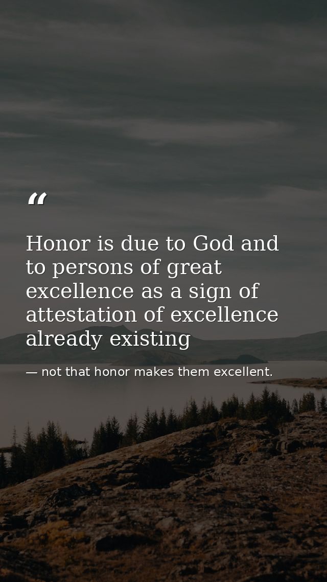 Honor is due to God and to persons of great excellence as a sign of attestation of excellence already existing — not that honor makes them excellent.