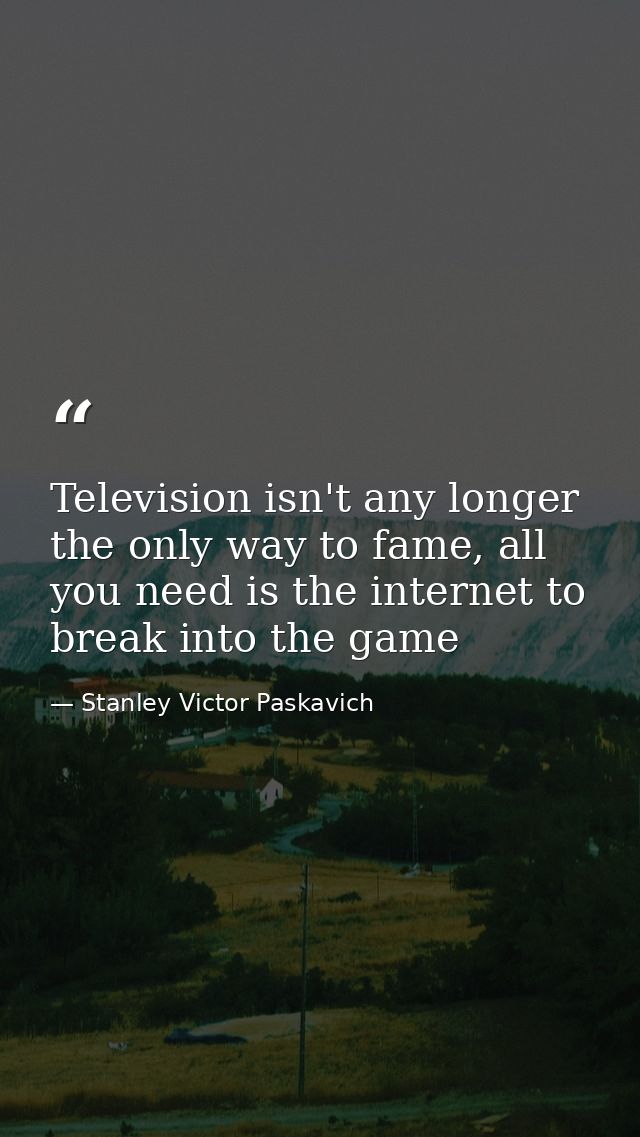 Television isn't any longer the only way to fame, all you need is the internet to break into the game — Stanley Victor Paskavich
