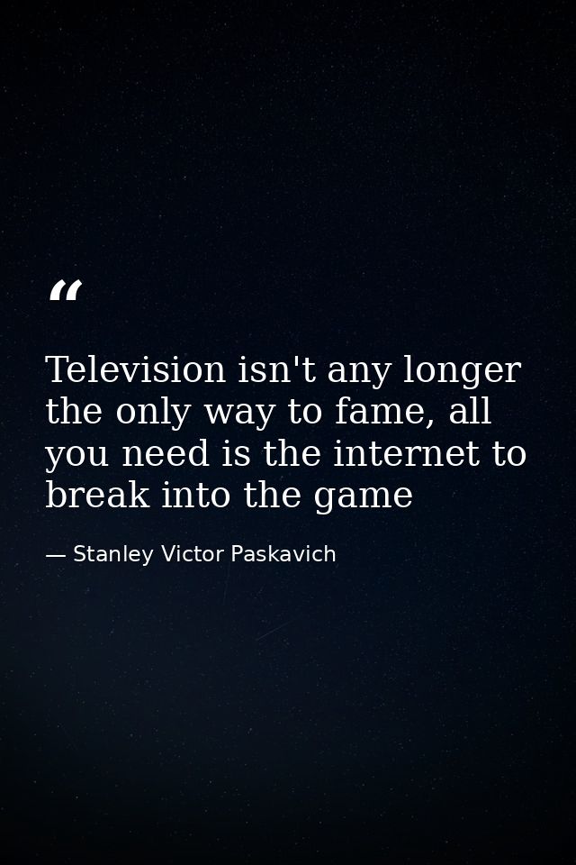 Television isn't any longer the only way to fame, all you need is the internet to break into the game — Stanley Victor Paskavich