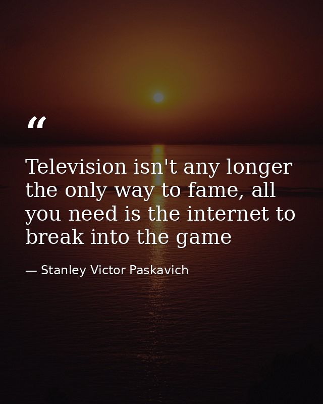 Television isn't any longer the only way to fame, all you need is the internet to break into the game — Stanley Victor Paskavich