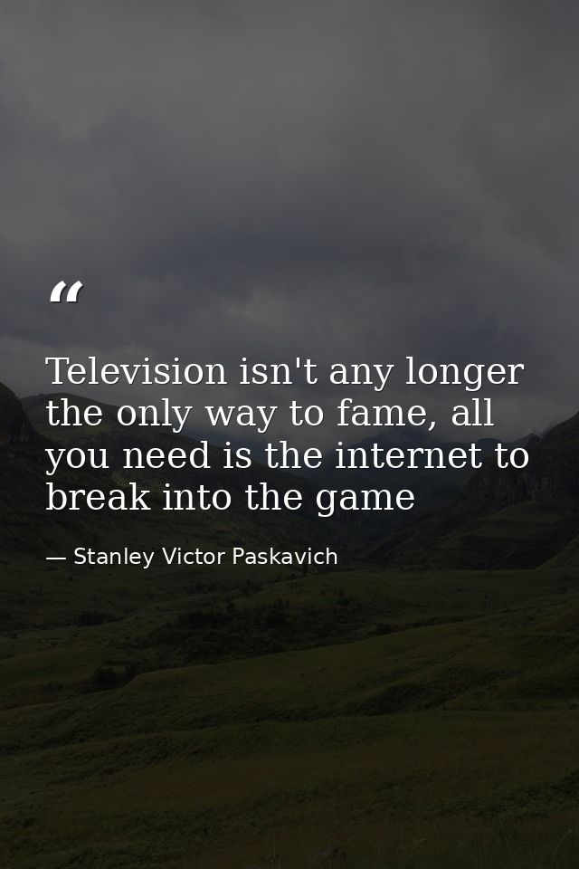 Television isn't any longer the only way to fame, all you need is the internet to break into the game — Stanley Victor Paskavich