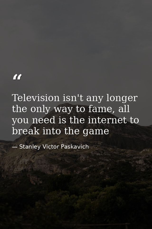 Television isn't any longer the only way to fame, all you need is the internet to break into the game — Stanley Victor Paskavich
