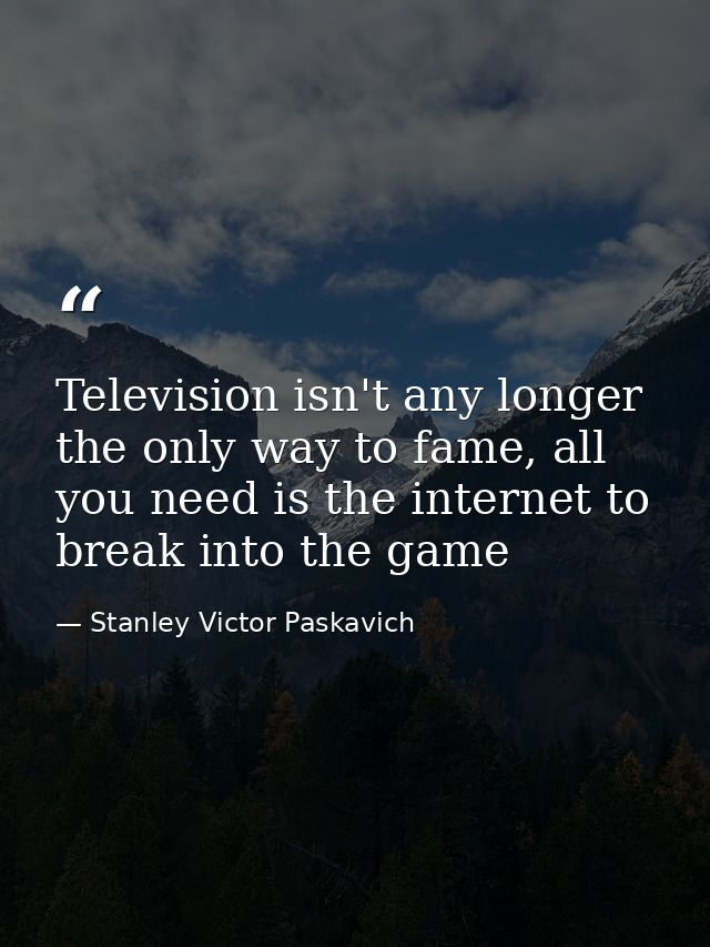 Television isn't any longer the only way to fame, all you need is the internet to break into the game — Stanley Victor Paskavich