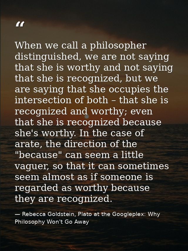 When we call a philosopher distinguished, we are not saying that she is worthy and not saying that she is recognized, bu — Rebecca Goldstein, Plato at the Googleplex: Why Philosophy Won't Go Away