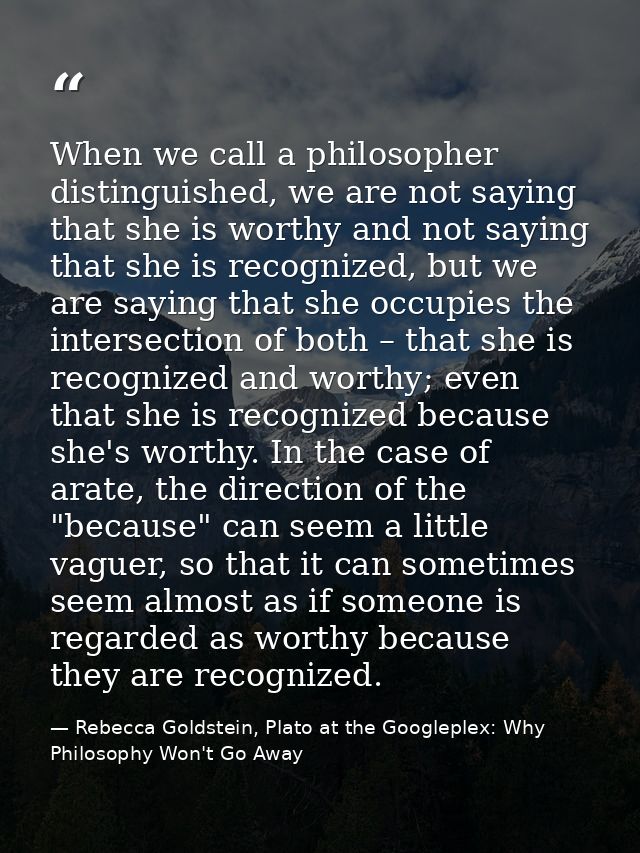 When we call a philosopher distinguished, we are not saying that she is worthy and not saying that she is recognized, bu — Rebecca Goldstein, Plato at the Googleplex: Why Philosophy Won't Go Away