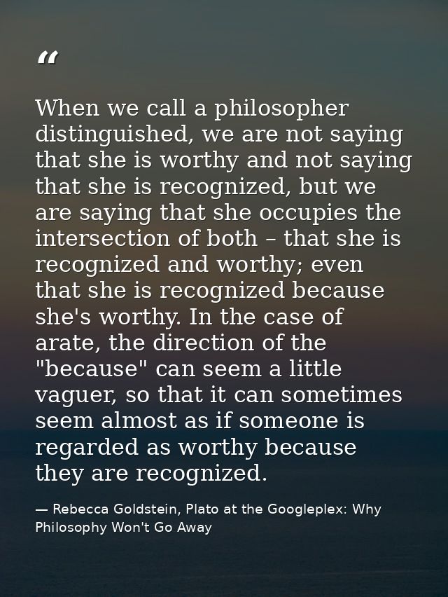 When we call a philosopher distinguished, we are not saying that she is worthy and not saying that she is recognized, bu — Rebecca Goldstein, Plato at the Googleplex: Why Philosophy Won't Go Away