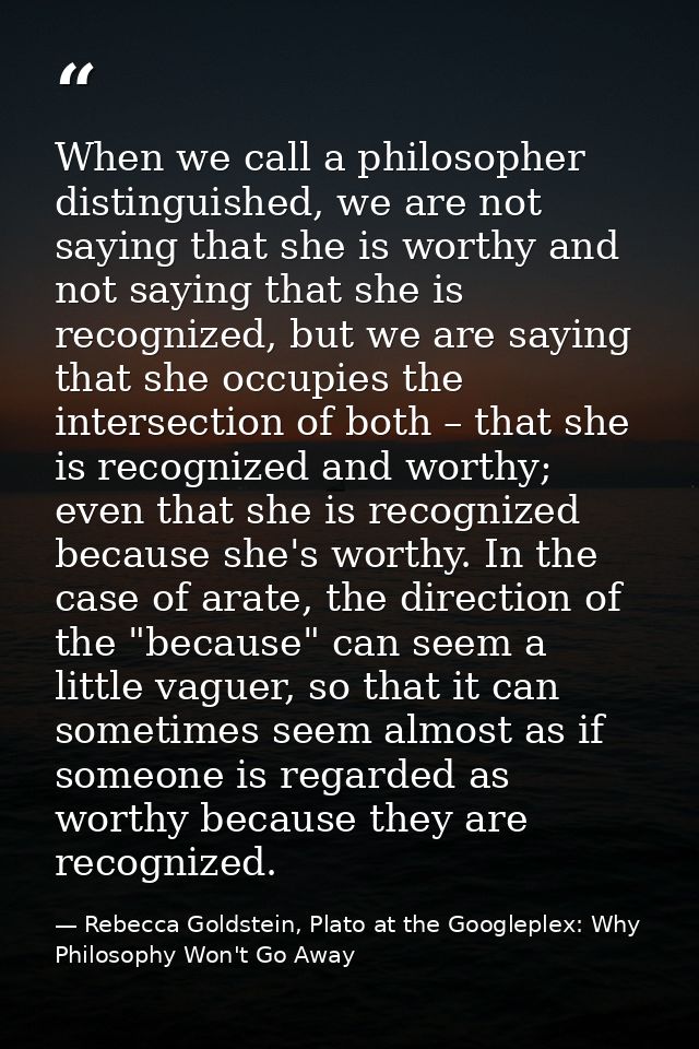 When we call a philosopher distinguished, we are not saying that she is worthy and not saying that she is recognized, bu — Rebecca Goldstein, Plato at the Googleplex: Why Philosophy Won't Go Away