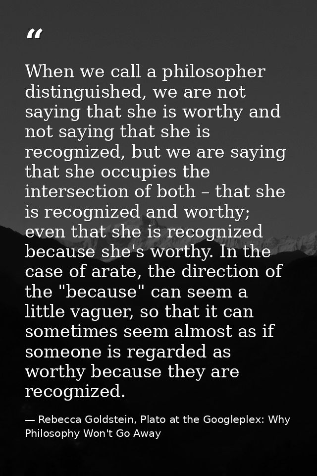 When we call a philosopher distinguished, we are not saying that she is worthy and not saying that she is recognized, bu — Rebecca Goldstein, Plato at the Googleplex: Why Philosophy Won't Go Away
