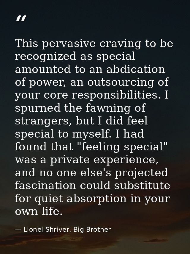 This pervasive craving to be recognized as special amounted to an abdication of power, an outsourcing of your core respo — Lionel Shriver, Big Brother