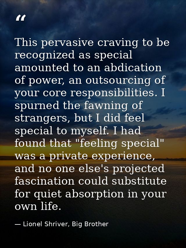 This pervasive craving to be recognized as special amounted to an abdication of power, an outsourcing of your core respo — Lionel Shriver, Big Brother