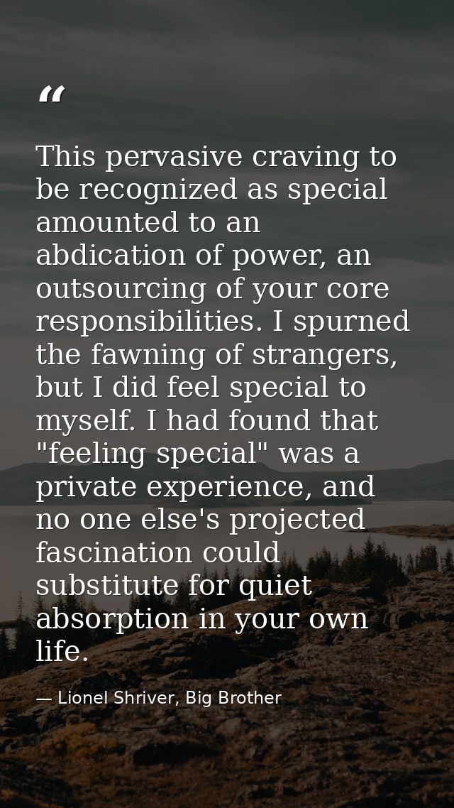 This pervasive craving to be recognized as special amounted to an abdication of power, an outsourcing of your core respo — Lionel Shriver, Big Brother