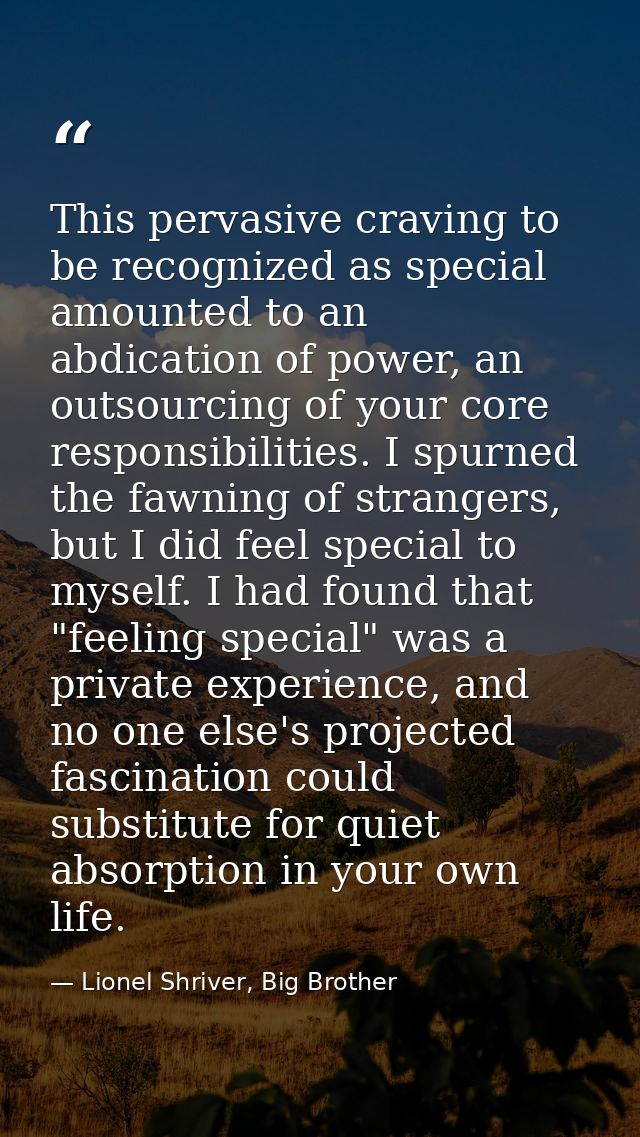 This pervasive craving to be recognized as special amounted to an abdication of power, an outsourcing of your core respo — Lionel Shriver, Big Brother