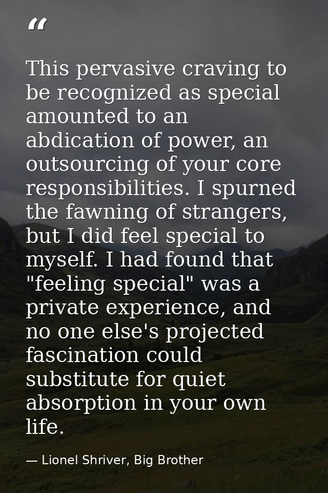 This pervasive craving to be recognized as special amounted to an abdication of power, an outsourcing of your core respo — Lionel Shriver, Big Brother