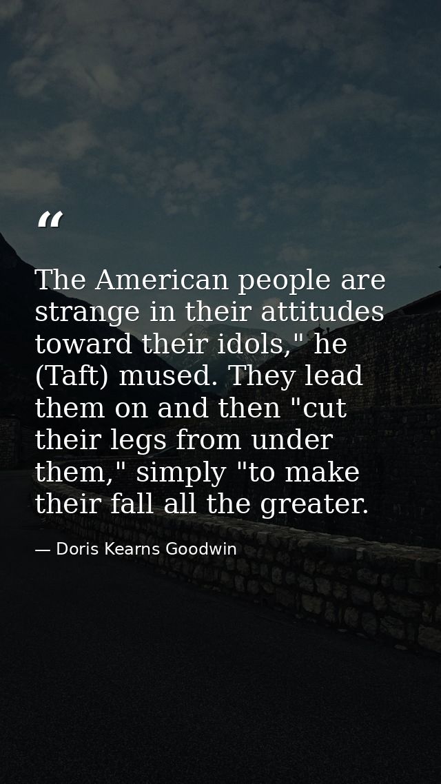 The American people are strange in their attitudes toward their idols," he (Taft) mused. They lead them on and then "cut — Doris Kearns Goodwin