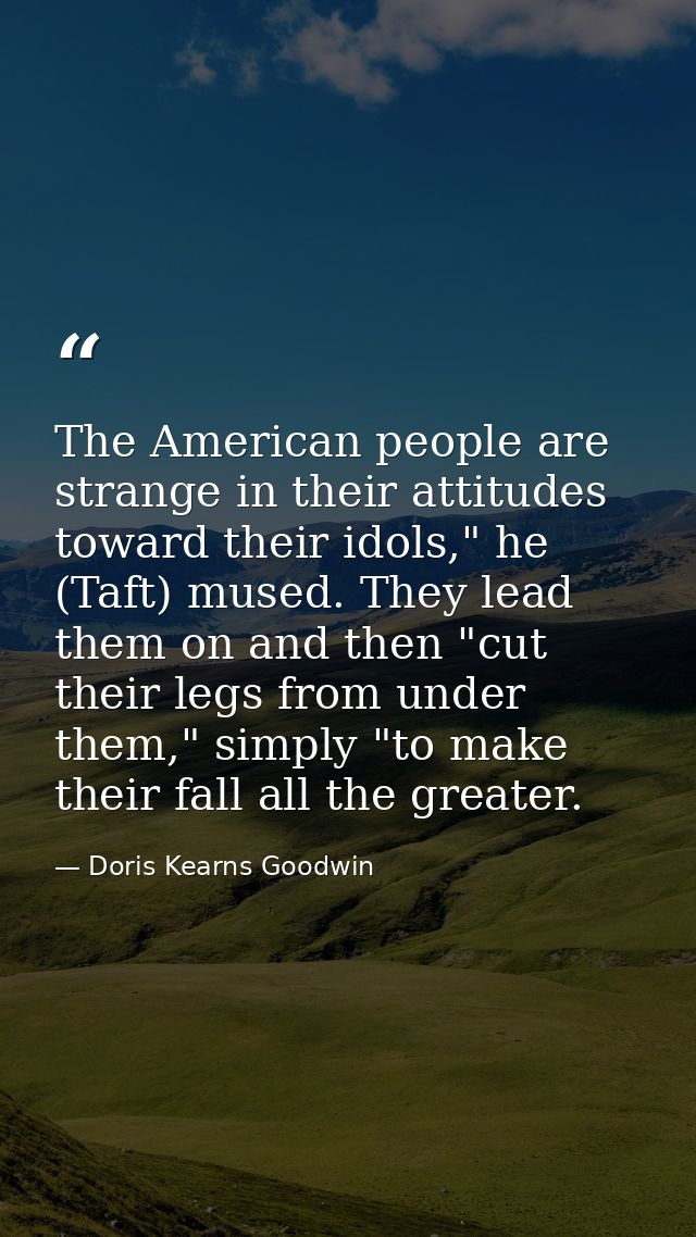 The American people are strange in their attitudes toward their idols," he (Taft) mused. They lead them on and then "cut — Doris Kearns Goodwin